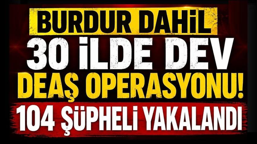 Burdur Dahil 30 İlde Dev DEAŞ Operasyonu! 104 Şüpheli Yakalandı