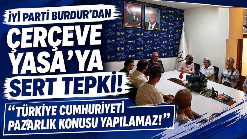 İYİ Parti Burdur’dan Çerçeve Yasa’ya Sert Tepki: “Türkiye Cumhuriyeti Pazarlık Konusu Yapılamaz!”