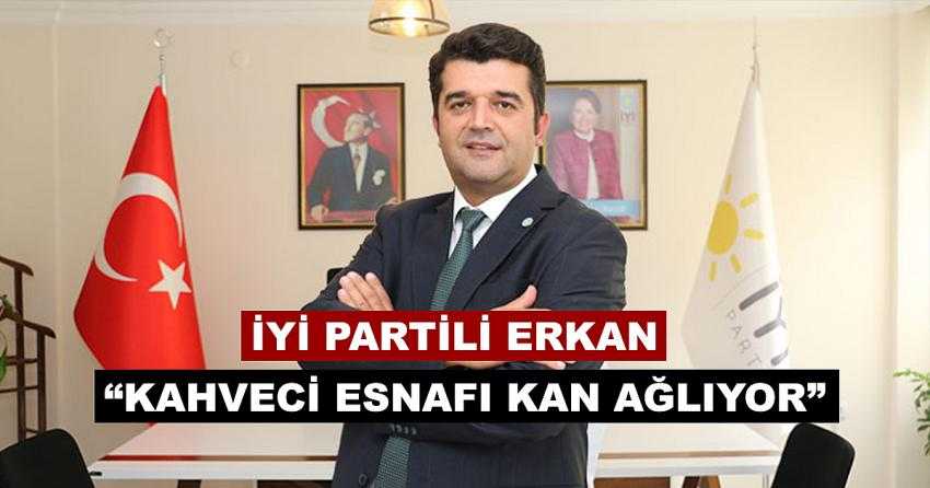 İYİ PARTİ İL BŞK. ERKAN: “KAHVECİ ESNAFI KAN AĞLIYOR”