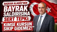 Başkan Alagöz’den Bayrak Saldırısına Sert Tepki: ‘Kimse Kurşun Sıkıp Gidemez!’