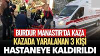 Burdur Manastır'da Kaza! 3 Kişi Hastaneye Kaldırıldı