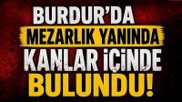 Burdur’da Mezarlık Yanında Kanlar İçinde Bulundu!