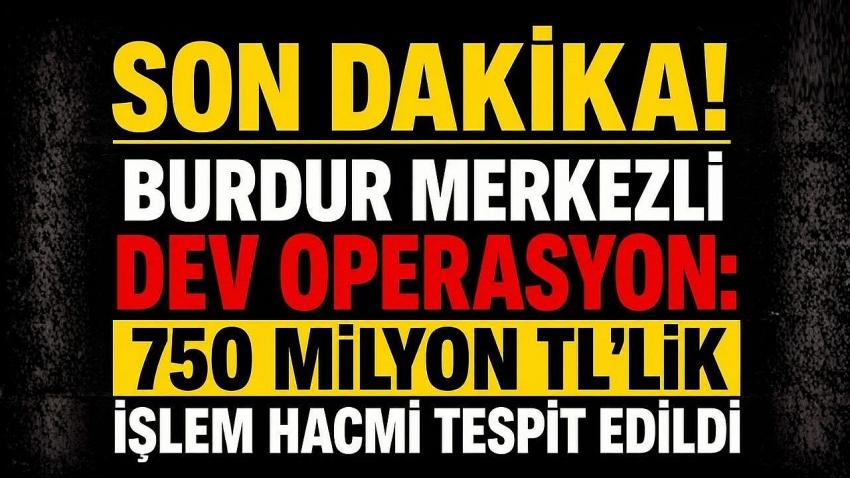 Burdur Merkezli Dev Operasyon: 750 Milyon TL