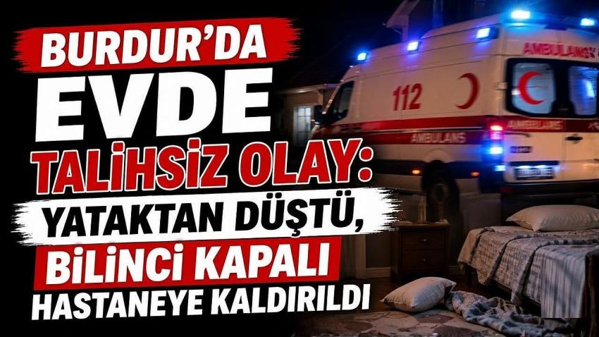 Burdur’da Evde Talihsiz Olay: Yataktan Düştü, Bilinci Kapalı Hastaneye Kaldırıldı