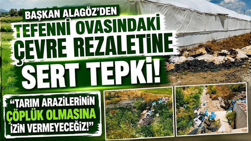 BAŞKAN ALAGÖZ’DEN TEFENNİ OVASINDAKİ ÇEVRE REZALETİNE SERT TEPKİ