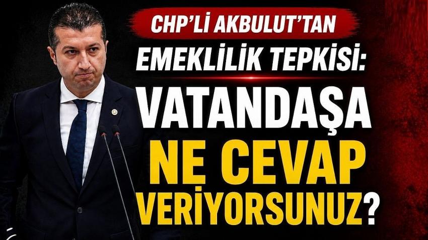CHP’li Akbulut’tan Emeklilik Tepkisi: “Vatandaşa Ne Cevap Veriyorsunuz?”