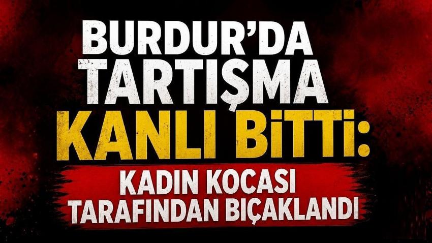 Burdur’da Tartışma Kanlı Bitti: Kadın Kocası Tarafından Bıçaklandı