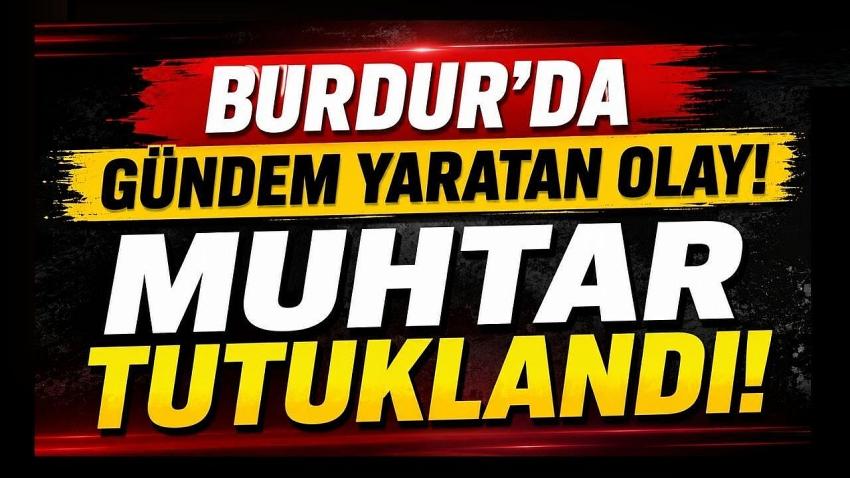 Burdur’da Gündem Yaratan Olay! Muhtar Tutuklandı