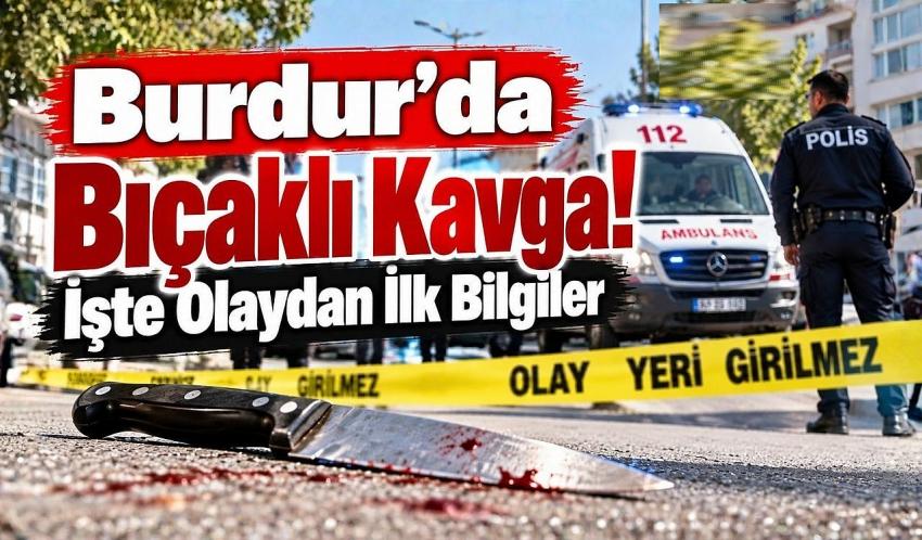 Burdur’da Bıçaklı Kavga! İşte Olaydan İlk Bilgiler