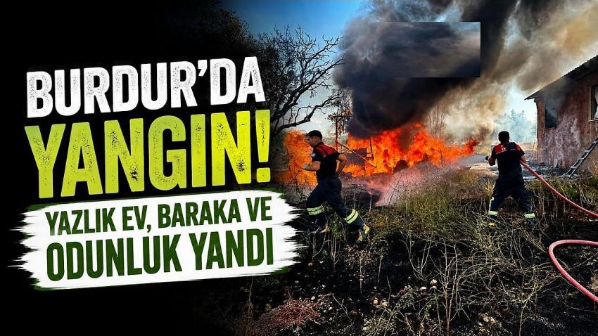 Burdur’da Yangın! Yazlık Ev, Baraka ve Odunluk Yandı